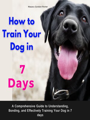 cover image of How to Train Your Dog in 7 Days .A Comprehensive Guide to Understanding, Bonding, and Effectively Training Your Dog in 7 days
